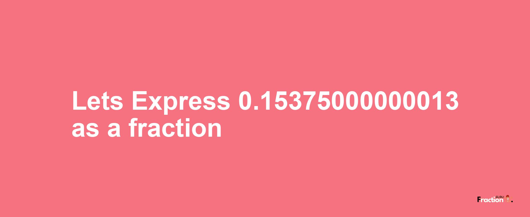 Lets Express 0.15375000000013 as afraction